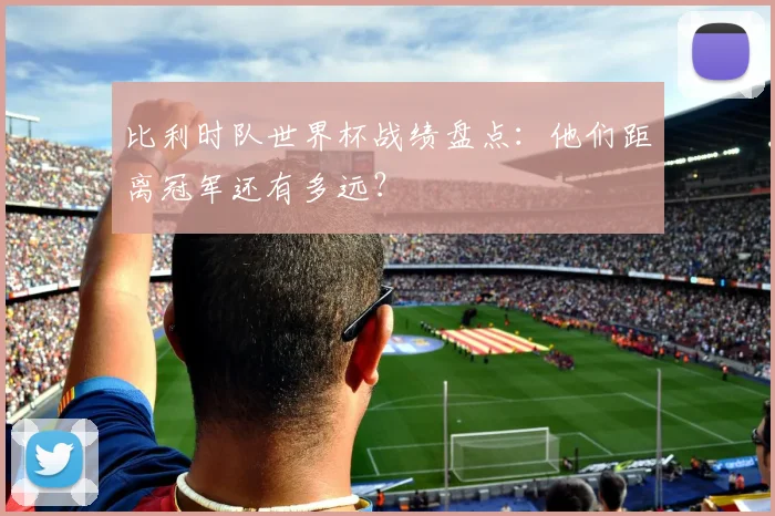 比利时队世界杯战绩盘点:他们距离冠军还有多远?