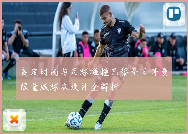 高定时尚与足球碰撞巴黎圣日耳曼限量版球衣设计全解析