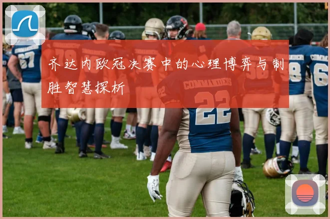 齐达内欧冠决赛中的心理博弈与制胜智慧探析