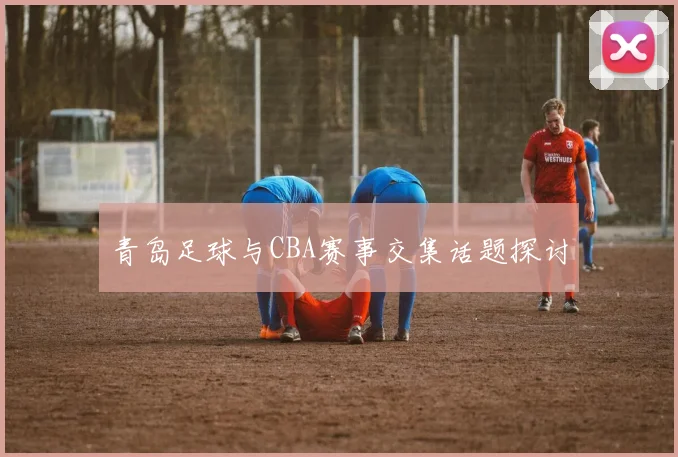 青岛足球与CBA赛事交集话题探讨