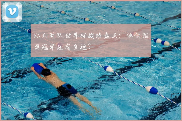 比利时队世界杯战绩盘点:他们距离冠军还有多远?